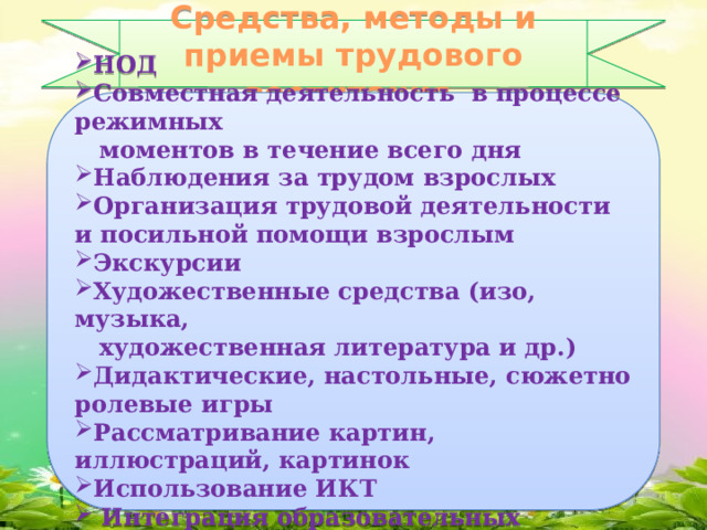 Средства, методы и приемы трудового воспитания  НОД Совместная деятельность в процессе режимных  моментов в течение всего дня Наблюдения за трудом взрослых Организация трудовой деятельности и посильной помощи взрослым Экскурсии Художественные средства (изо, музыка,  художественная литература и др.)