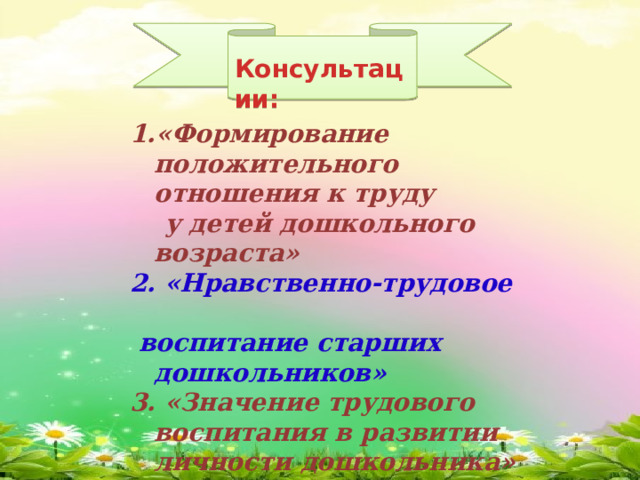 Консультации: «Формирование положительного отношения к труду  у детей дошкольного возраста» 2. «Нравственно-трудовое  воспитание старших дошкольников» 3. «Значение трудового воспитания в развитии личности дошкольника» 4. «Ознакомление с трудом взрослых»