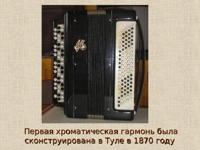 Первая хроматическая гармонь была сконструирована в Туле в 1870 году