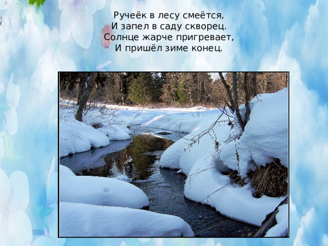 Ручеёк в лесу смеётся,  И запел в саду скворец.  Солнце жарче пригревает,  И пришёл зиме конец.