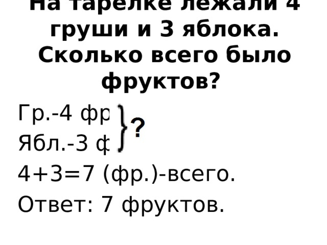 На тарелке лежали 4 груши и 3 яблока. Сколько всего было фруктов? Гр.-4 фр.  Ябл.-3 фр. 4+3=7 (фр.)-всего. Ответ: 7 фруктов.