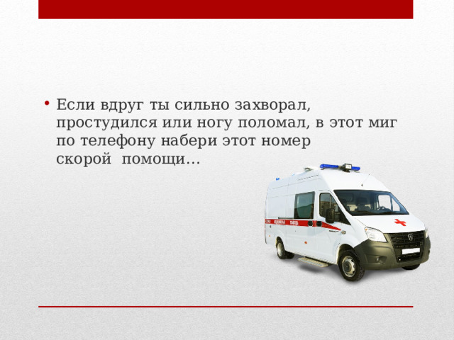 Если вдруг ты сильно захворал, простудился или ногу поломал, в этот миг по телефону набери этот номер скорой  помощи…