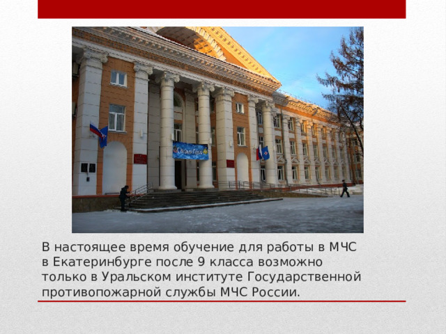 В настоящее время обучение для работы в МЧС в Екатеринбурге после 9 класса возможно только в Уральском институте Государственной противопожарной службы МЧС России.