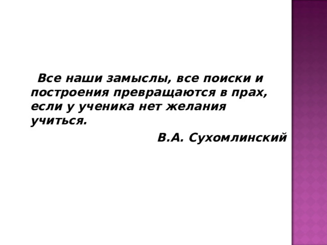 Все наши замыслы, все поиски и построения превращаются в прах, если у ученика нет желания учиться. В.А. Сухомлинский