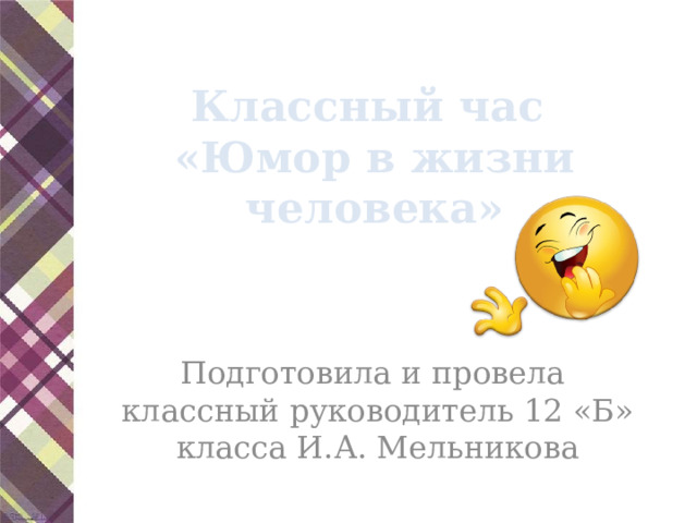 Классный час  «Юмор в жизни человека» Подготовила и провела классный руководитель 12 «Б» класса И.А. Мельникова