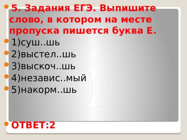 5. Задания ЕГЭ. Выпишите слово, в котором на месте пропуска пишется буква Е. 1)суш..шь 2)выстел..шь 3)выскоч..шь 4)независ..мый 5)накорм..шь ОТВЕТ:2