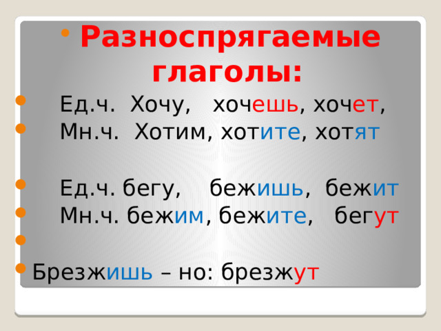 Разноспрягаемые глаголы:  Ед.ч. Хочу, хоч ешь , хоч ет ,  Мн.ч. Хотим, хот ите , хот ят  Ед.ч. бегу, беж ишь , беж ит  Мн.ч. беж им , беж ите , бег ут Брезж ишь – но: брезж ут