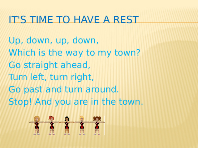 It's time to have a rest Up, down, up, down, Which is the way to my town? Go straight ahead, Turn left, turn right, Go past and turn around. Stop! And you are in the town.