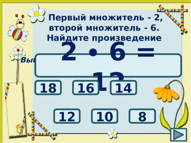 Первый множитель - 2, второй множитель - 6. Найдите произведение Выбери правильный ответ: 2 ∙ 6 = 12 16 14 18 12 8 10