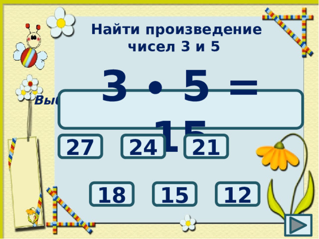 Найти произведение чисел 3 и 5 Выбери правильный ответ: 3 ∙ 5 = 15 24 21 27 15 12 18