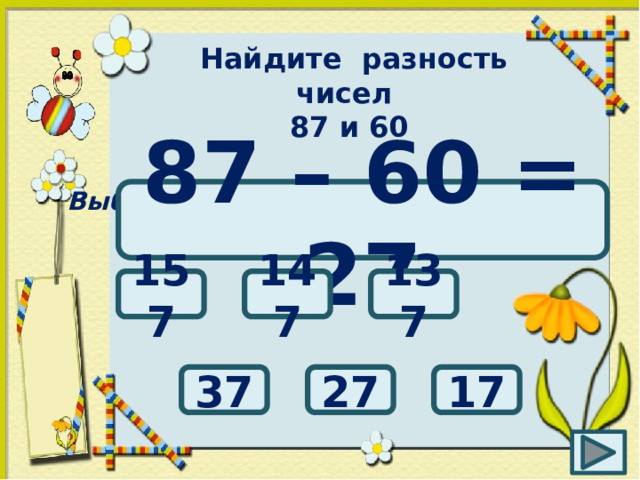 Найдите разность чисел 87 и 60 Выбери правильный ответ: 87 – 60 = 27 147 137 157 27 17 37