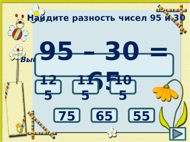 Найдите разность чисел 95 и 30 Выбери правильный ответ: 95 – 30 = 65 125 115 105 65 55 75