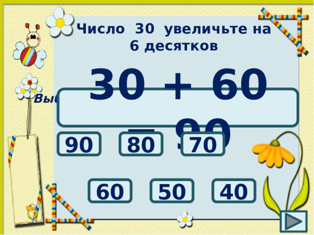Число 30 увеличьте на 6 десятков Выбери правильный ответ: 30 + 60 = 90 90 70 80 50 40 60