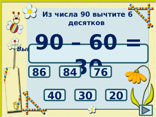Из числа 90 вычтите 6 десятков Выбери правильный ответ: 90 – 60 = 30 86 76 84 30 20 40
