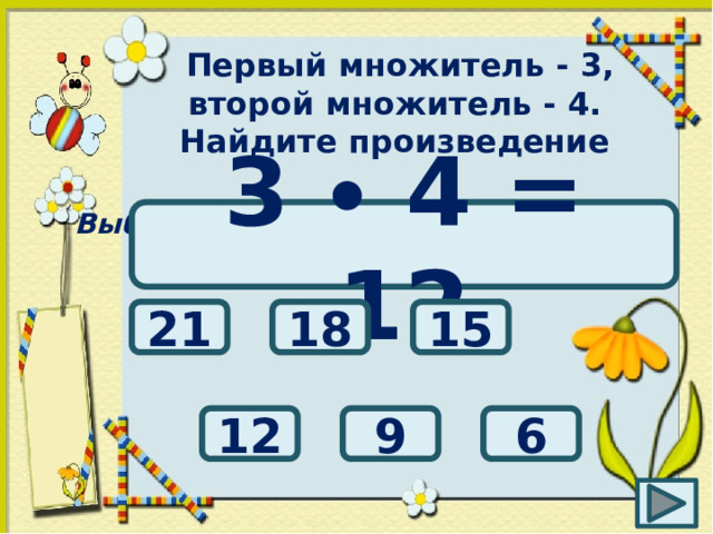 Первый множитель - 3, второй множитель - 4. Найдите произведение Выбери правильный ответ: 3 ∙ 4 = 12 15 18 21 12 9 6