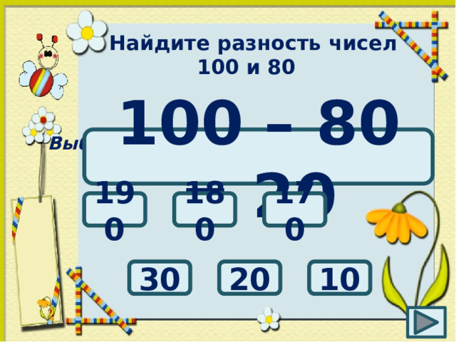 Найдите разность чисел 100 и 80 Выбери правильный ответ: 100 – 80 = 20 180 170 190 20 10 30