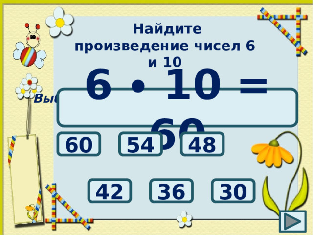Найдите произведение чисел 6 и 10 Выбери правильный ответ: 6 ∙ 10 = 60 60 54 48 30 42 36