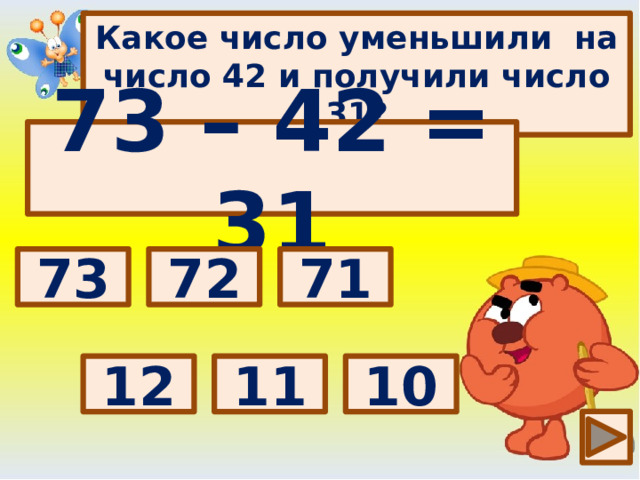 Какое число уменьшили на число 42 и получили число 31? 73 – 42 = 31 Выбери правильный ответ: 73 71 72 10 11 12