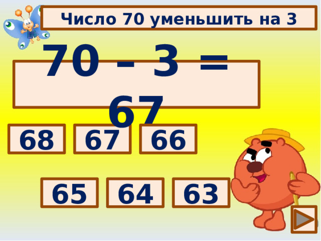 Число 70 уменьшить на 3 70 – 3 = 67 Выбери правильный ответ: 67 66 68 63 64 65