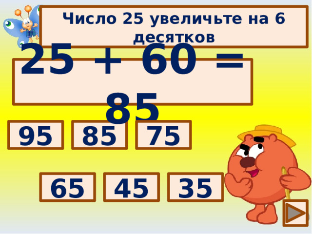 Число 25 увеличьте на 6 десятков 25 + 60 = 85 Выбери правильный ответ: 85 75 95 35 45 65