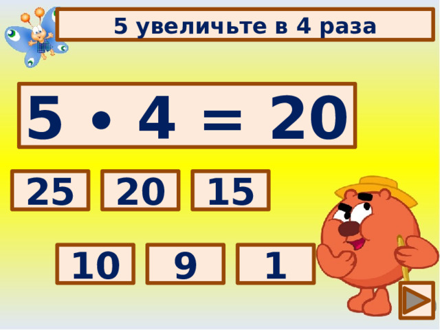 5 увеличьте в 4 раза 5 ∙ 4 = 20 Выбери правильный ответ: 20 15 25 1 9 10