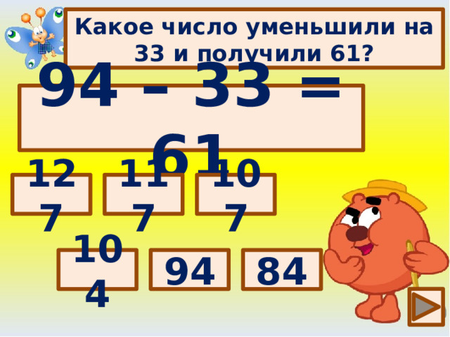 Какое число уменьшили на 33 и получили 61? 94 – 33 = 61 Выбери правильный ответ: 117 127 107 94 84 104