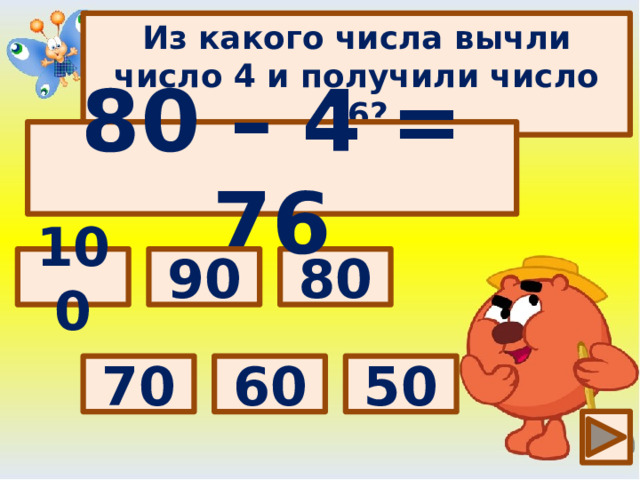 Из какого числа вычли число 4 и получили число 76? 80 – 4 = 76 Выбери правильный ответ: 80 90 100 50 60 70