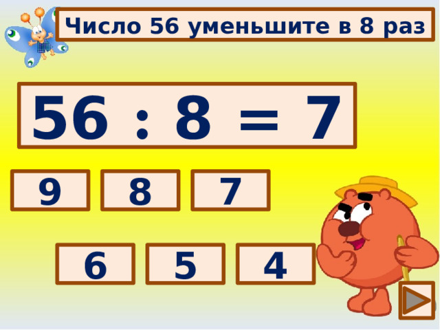 Число 56 уменьшите в 8 раз 56 : 8 = 7 Выбери правильный ответ: 7 8 9 4 5 6