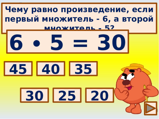 Чему равно произведение, если первый множитель - 6, а второй множитель - 5? 6 ∙ 5 = 30 Выбери правильный ответ: 35 40 45 30 20 25