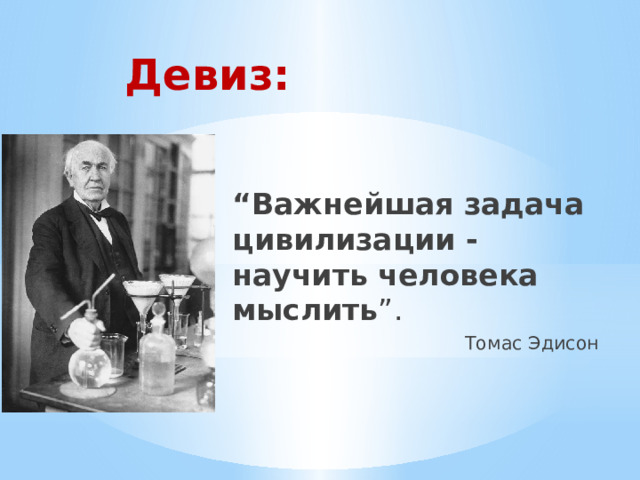 Девиз:   “ Важнейшая задача цивилизации - научить человека мыслить ”. Томас Эдисон