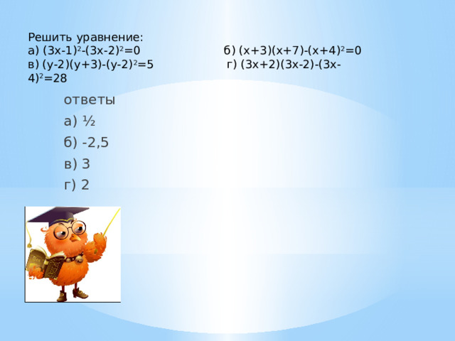 Решить уравнение: а) (3х-1) 2 -(3х-2) 2 =0 б) (х+3)(х+7)-(х+4) 2 =0 в) (у-2)(у+3)-(у-2) 2 =5 г) (3х+2)(3х-2)-(3х-4) 2 =28 ответы а) ½ б) -2,5 в) 3 г) 2