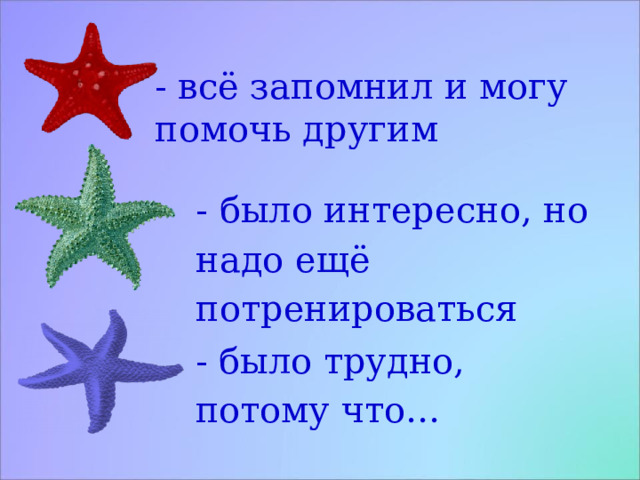 - всё запомнил и могу помочь другим - было интересно, но надо ещё потренироваться - было трудно, потому что…