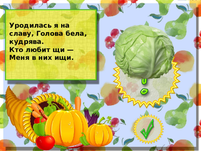 Уродилась я на славу, Голова бела, кудрява. Кто любит щи — Меня в них ищи.