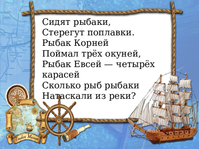 Сидят рыбаки, Стерегут поплавки. Рыбак Корней Поймал трёх окуней, Рыбак Евсей — четырёх карасей Сколько рыб рыбаки Натаскали из реки?