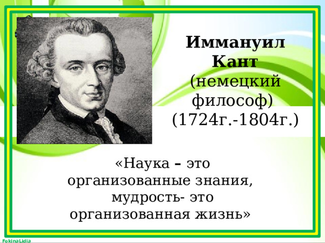 Иммануил Кант  (немецкий философ)  (1724г.-1804г.) «Наука – это  организованные знания, мудрость- это организованная жизнь»