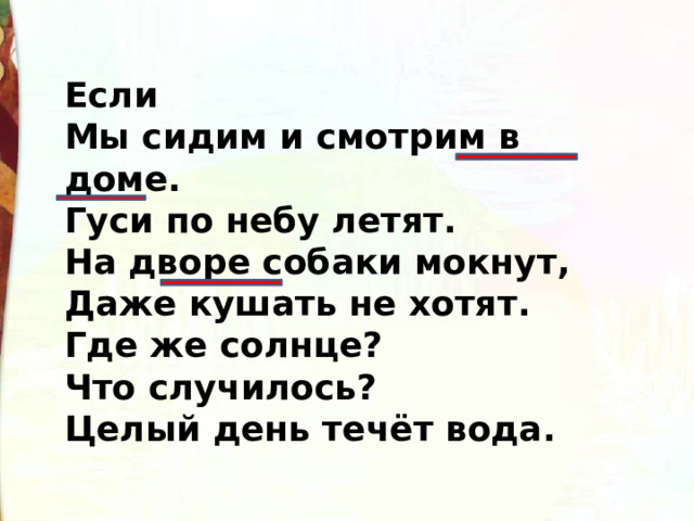 Если   Мы сидим и смотрим в доме.   Гуси по небу летят.   На дворе собаки мокнут,   Даже кушать не хотят.   Где же солнце?   Что случилось?   Целый день течёт вода. 