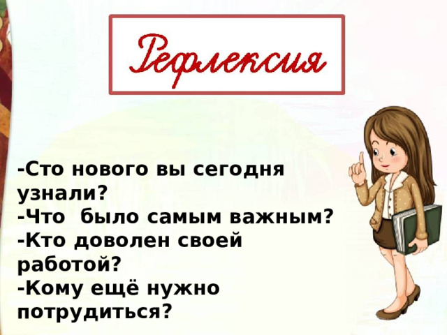 -Сто нового вы сегодня узнали? -Что  было самым важным? -Кто доволен своей работой? -Кому ещё нужно потрудиться?