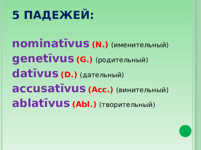 5 ПАДЕЖЕЙ:   nominatīvus  (N.) (именительный) genetīvus  (G.) (родительный) datīvus  (D.) (дательный) accusatīvus  (Acc.) (винительный) ablatīvus  (Abl.) (творительный)