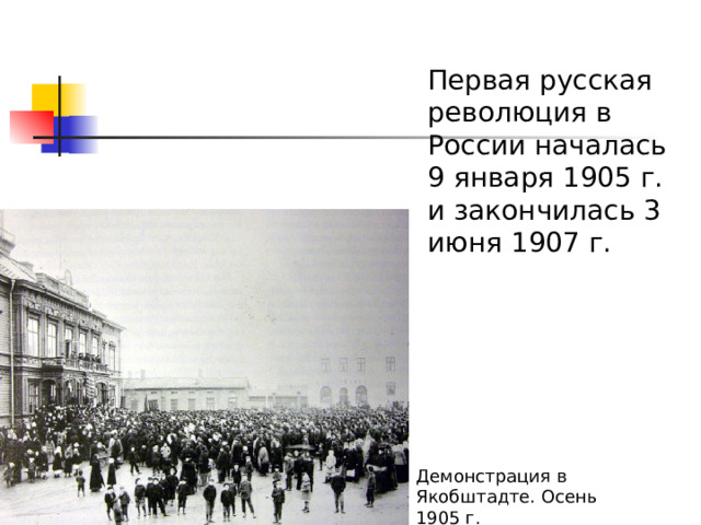 Первая русская революция в России началась 9 января 1905 г. и закончилась 3 июня 1907 г. Демонстрация в Якобштадте. Осень 1905 г.