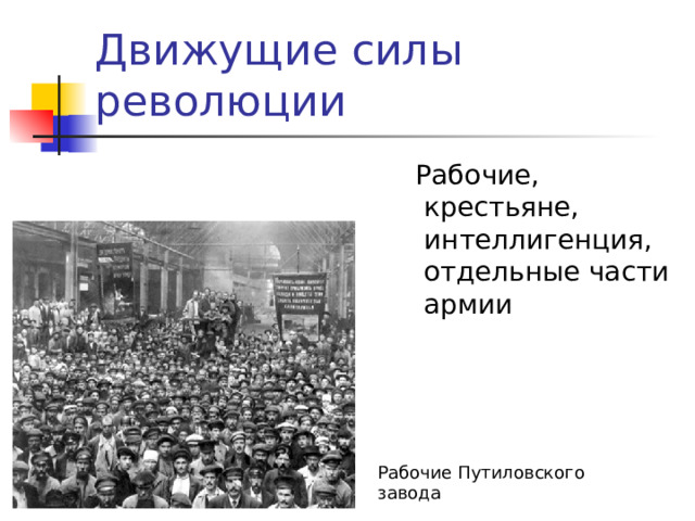 Движущие силы революции  Рабочие, крестьяне, интеллигенция, отдельные части армии Рабочие Путиловского завода