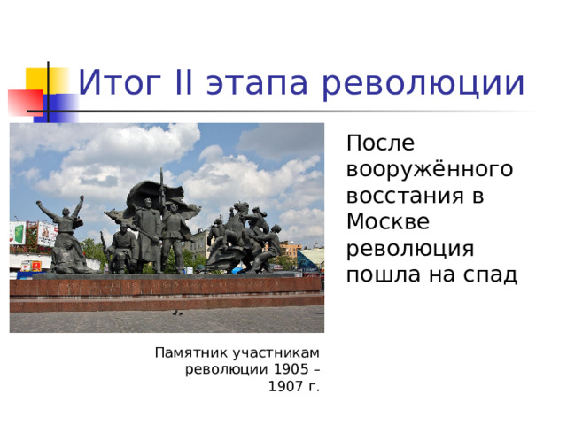 Итог II этапа революции  После вооружённого восстания в Москве революция пошла на спад Памятник участникам революции 1905 – 1907 г.