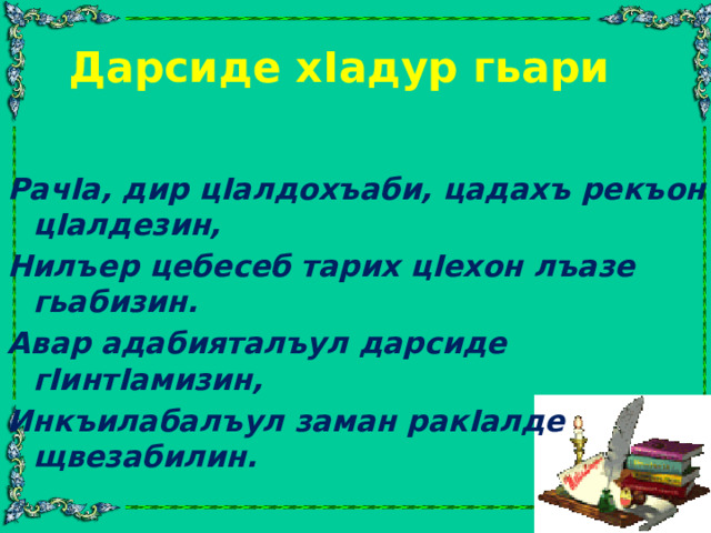 Дарсиде хIадур гьари  РачIа, дир цIалдохъаби, цадахъ рекъон цIалдезин, Нилъер цебесеб тарих цIехон лъазе гьабизин. Авар адабияталъул дарсиде гIинтIамизин, Инкъилабалъул заман ракIалде щвезабилин.