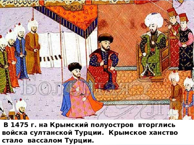 В 1475 г. на Крымский полуостров вторглись войска султанской Турции. Крымское ханство стало вассалом Турции.