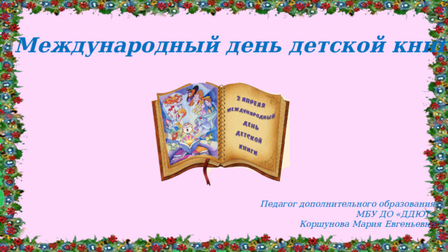 Международный день детской книги Педагог дополнительного образования МБУ ДО «ДДЮТ» Коршунова Мария Евгеньевна