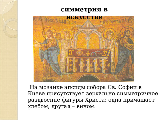 симметрия в искусстве  На мозаике апсиды собора Св. Софии в Киеве присутствует зеркально-симметричное раздвоение фигуры Христа: одна причащает хлебом, другая – вином.