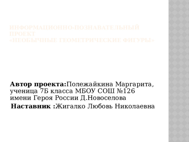 Информационно-познавательный проект   «Необычные геометрические фигуры» Автор проекта: Полежайкина Маргарита, ученица 7Б класса МБОУ СОШ №126 имени Героя России Д.Новоселова Наставник : Жигалко Любовь Николаевна