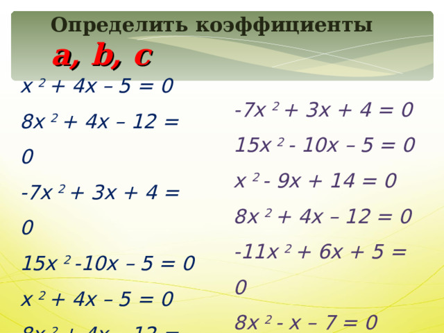 Определить коэффициенты a , b , c х  2  + 4х – 5 = 0 8х  2  + 4х – 12 = 0 -7х  2  + 3х + 4 = 0 15х  2  -10х – 5 = 0 х  2  + 4х – 5 = 0 8х  2  + 4х – 12 = 0 -7х  2  + 3х + 4 = 0 15х  2  - 10х – 5 = 0 х  2  - 9х + 14 = 0 8х  2  + 4х – 12 = 0 -11х  2  + 6х + 5 = 0 8х  2  - х – 7 = 0