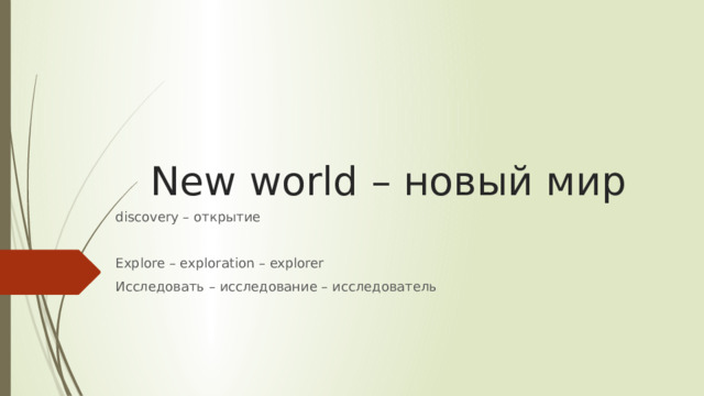 New world – новый мир discovery – открытие Explore – exploration – explorer Исследовать – исследование – исследователь