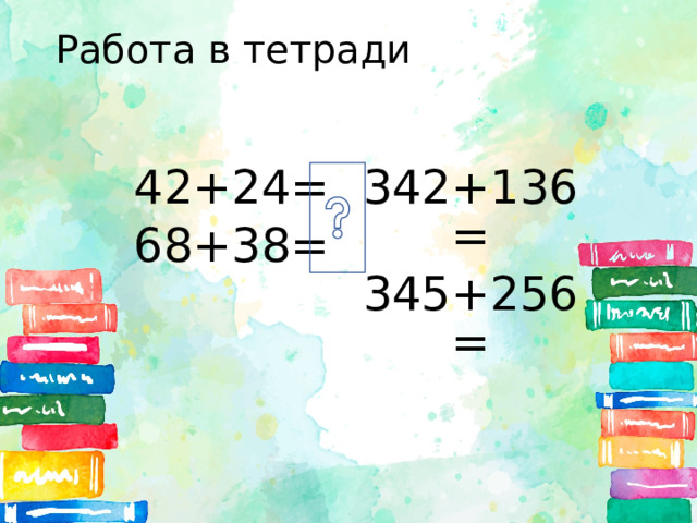 Работа в тетради 42+24= 68+38= 342+136= 345+256=