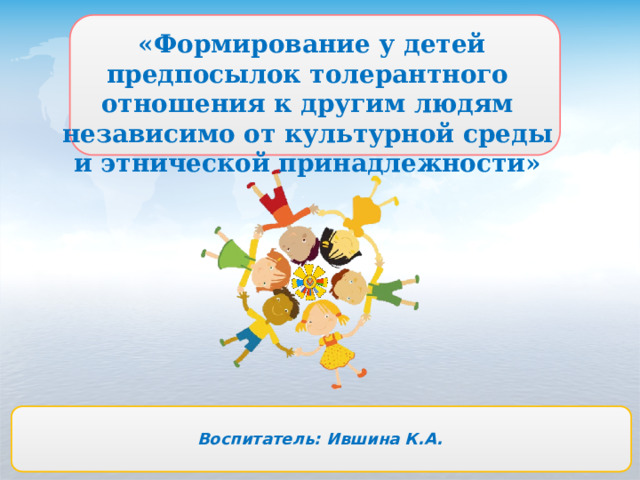 «Формирование у детей предпосылок толерантного отношения к другим людям независимо от культурной среды и этнической принадлежности» Воспитатель: Ившина К.А. www.themegallery.com